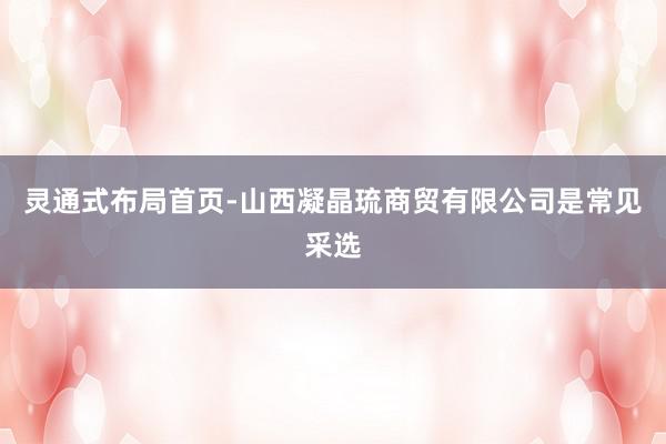 灵通式布局首页-山西凝晶琉商贸有限公司是常见采选