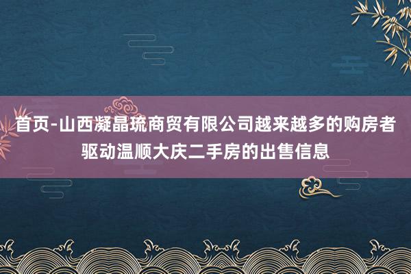 首页-山西凝晶琉商贸有限公司越来越多的购房者驱动温顺大庆二手房的出售信息