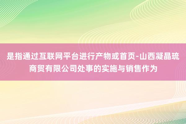 是指通过互联网平台进行产物或首页-山西凝晶琉商贸有限公司处事的实施与销售作为