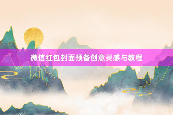 微信红包封面预备创意灵感与教程
